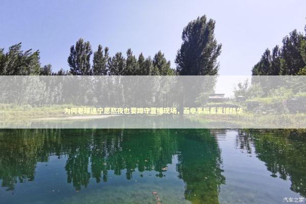 为何老球迷宁愿熬夜也要蹲守直播现场，而非事后看重播精华 体育新闻