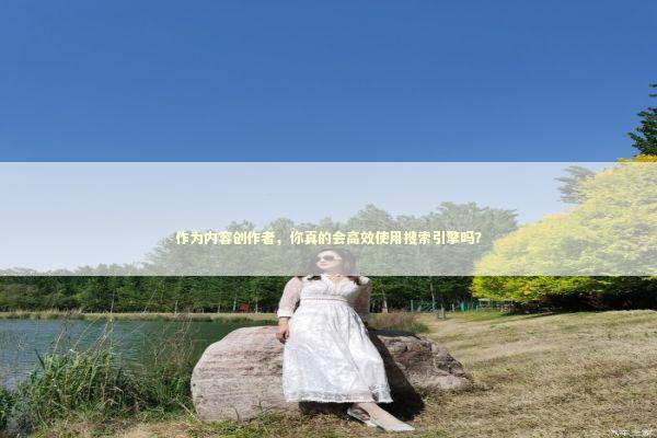 作为内容创作者，你真的会高效使用搜索引擎吗？ IT技术